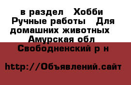  в раздел : Хобби. Ручные работы » Для домашних животных . Амурская обл.,Свободненский р-н